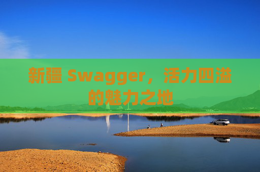 新疆 Swagger，活力四溢的魅力之地